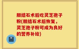 胆结石术后吃灵芝孢子粉(胆结石术后恢复，灵芝孢子粉可成为良好的营养补给)