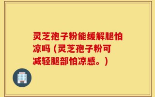 灵芝孢子粉能缓解腿怕凉吗 (灵芝孢子粉可减轻腿部怕凉感。)