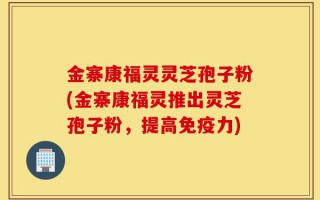 金寨康福灵灵芝孢子粉(金寨康福灵推出灵芝孢子粉，提高免疫力)