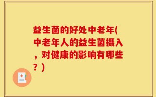 益生菌的好处中老年(中老年人的益生菌摄入，对健康的影响有哪些？)