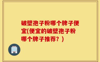 破壁孢子粉哪个牌子便宜(便宜的破壁孢子粉哪个牌子推荐？)