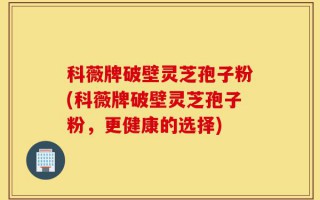 科薇牌破壁灵芝孢子粉(科薇牌破壁灵芝孢子粉，更健康的选择)