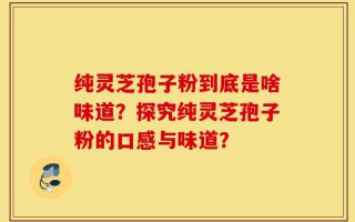 纯灵芝孢子粉到底是啥味道？探究纯灵芝孢子粉的口感与味道？