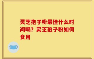 灵芝孢子粉最佳什么时间喝？灵芝孢子粉如何食用