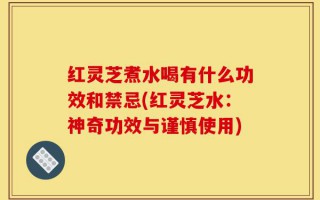 红灵芝煮水喝有什么功效和禁忌(红灵芝水：神奇功效与谨慎使用)