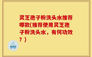灵芝孢子粉洗头水推荐哪款(推荐使用灵芝孢子粉洗头水，有何功效？)