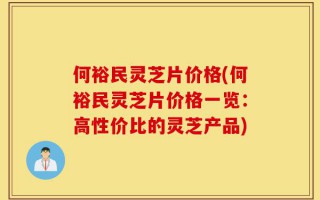 何裕民灵芝片价格(何裕民灵芝片价格一览：高性价比的灵芝产品)