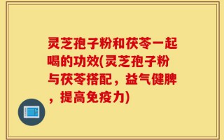 灵芝孢子粉和茯苓一起喝的功效(灵芝孢子粉与茯苓搭配，益气健脾，提高免疫力)