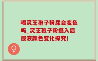 喝灵芝孢子粉尿会变色吗_灵芝孢子粉摄入后尿液颜色变化探究)