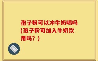 孢子粉可以冲牛奶喝吗(孢子粉可加入牛奶饮用吗？)