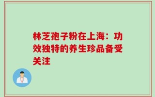 林芝孢子粉在上海：功效独特的养生珍品备受关注