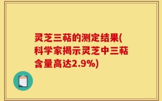 灵芝三萜的测定结果(科学家揭示灵芝中三萜含量高达2.9%)