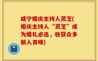 咸宁婚庆主持人灵芝(婚庆主持人“灵芝”成为婚礼必选，收获众多新人青睐)