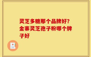 灵芝多糖那个品牌好？金寨灵芝孢子粉哪个牌子好