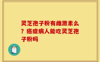 灵芝孢子粉有雌激素么？癌症病人能吃灵芝孢子粉吗