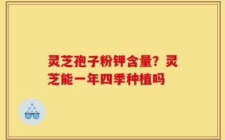 灵芝孢子粉钾含量？灵芝能一年四季种植吗