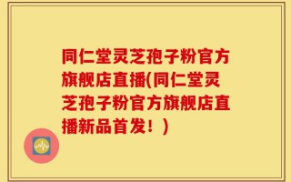 同仁堂灵芝孢子粉官方旗舰店直播(同仁堂灵芝孢子粉官方旗舰店直播新品首发！)