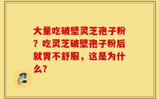 大量吃破壁灵芝孢子粉？吃灵芝破壁孢子粉后就胃不舒服，这是为什么？