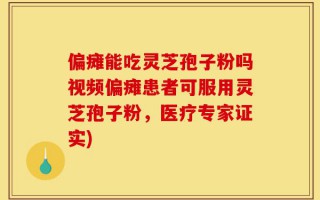 偏瘫能吃灵芝孢子粉吗视频偏瘫患者可服用灵芝孢子粉，医疗专家证实)