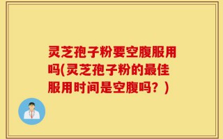 灵芝孢子粉要空腹服用吗(灵芝孢子粉的最佳服用时间是空腹吗？)
