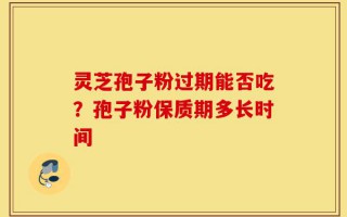 灵芝孢子粉过期能否吃？孢子粉保质期多长时间