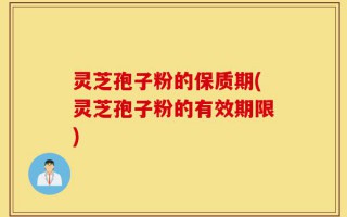 灵芝孢子粉的保质期(灵芝孢子粉的有效期限)