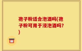 孢子粉适合泡酒吗(孢子粉可用于浸泡酒吗？)