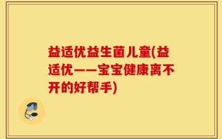 益适优益生菌儿童(益适优——宝宝健康离不开的好帮手)