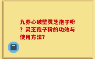 九养心破壁灵芝孢子粉？灵芝孢子粉的功效与使用方法？