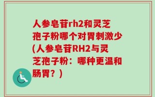 人参皂苷rh2和灵芝孢子粉哪个对胃刺激少(人参皂苷RH2与灵芝孢子粉：哪种更温和肠胃？)