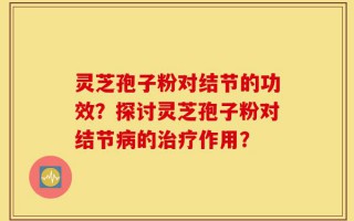 灵芝孢子粉对结节的功效？探讨灵芝孢子粉对结节病的治疗作用？