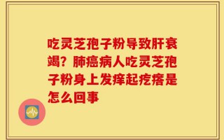 吃灵芝孢子粉导致肝衰竭？肺癌病人吃灵芝孢子粉身上发痒起疙瘩是怎么回事