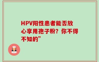 HPV阳性患者能否放心享用孢子粉？你不得不知的”