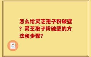怎么给灵芝孢子粉破壁？灵芝孢子粉破壁的方法和步骤？
