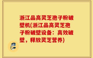 浙江品高灵芝孢子粉破壁机(浙江品高灵芝孢子粉破壁设备：高效破壁，释放灵芝营养)
