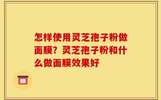怎样使用灵芝孢子粉做面膜？灵芝孢子粉和什么做面膜效果好