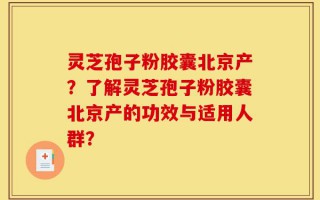 灵芝孢子粉胶囊北京产？了解灵芝孢子粉胶囊北京产的功效与适用人群？