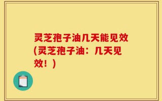 灵芝孢子油几天能见效(灵芝孢子油：几天见效！)