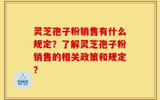 灵芝孢子粉销售有什么规定？了解灵芝孢子粉销售的相关政策和规定？