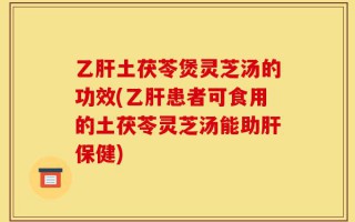 乙肝土茯苓煲灵芝汤的功效(乙肝患者可食用的土茯苓灵芝汤能助肝保健)