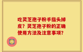 吃灵芝孢子粉手指头掉皮？灵芝孢子粉的正确使用方法及注意事项？