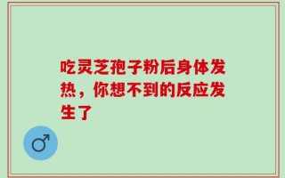 吃灵芝孢子粉后身体发热，你想不到的反应发生了