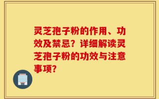 灵芝孢子粉的作用、功效及禁忌？详细解读灵芝孢子粉的功效与注意事项？