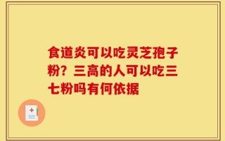 食道炎可以吃灵芝孢子粉？三高的人可以吃三七粉吗有何依据