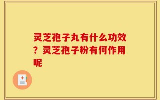 灵芝孢子丸有什么功效？灵芝孢子粉有何作用呢