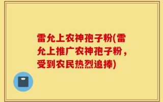 雷允上农神孢子粉(雷允上推广农神孢子粉，受到农民热烈追捧)
