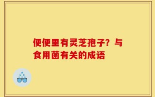 便便里有灵芝孢子？与食用菌有关的成语