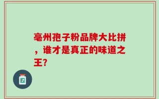 亳州孢子粉品牌大比拼，谁才是真正的味道之王？