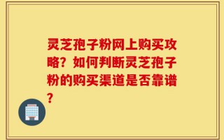 灵芝孢子粉网上购买攻略？如何判断灵芝孢子粉的购买渠道是否靠谱？