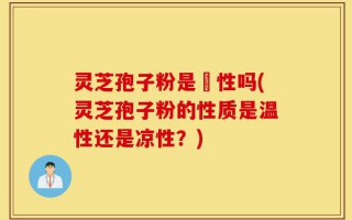 灵芝孢子粉是溫性吗(灵芝孢子粉的性质是温性还是凉性？)